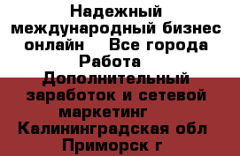 Надежный международный бизнес-онлайн. - Все города Работа » Дополнительный заработок и сетевой маркетинг   . Калининградская обл.,Приморск г.